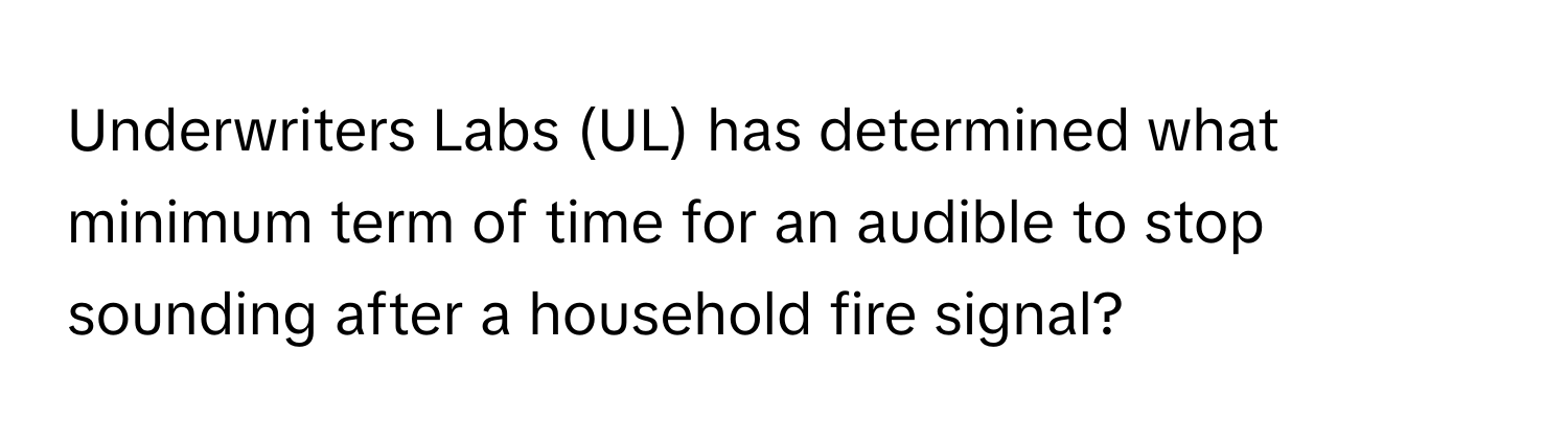 Underwriters Labs (UL) has determined what minimum term of time for an audible to stop sounding after a household fire signal?