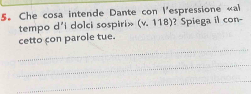 Che cosa intende Dante con l'espressione «al 
tempo d'i dolci sospiri» (v. 118)? Spiega il con- 
_ 
cetto con parole tue. 
_ 
_