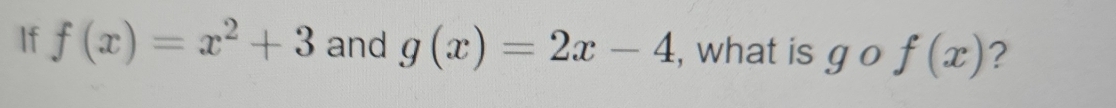 If f(x)=x^2+3 and g(x)=2x-4 , what is g o f(x) ?