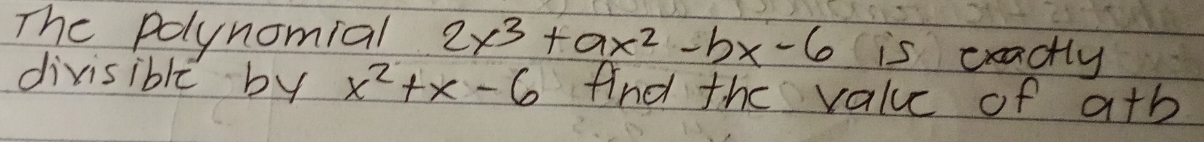 The polynomial 2x^3+ax^2-bx-6 is cractly 
divisible by x^2+x-6 And the value of a+b