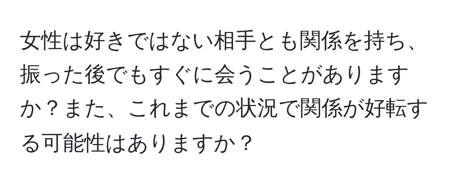 女性は好きではない相手とも関係を持ち、振った後でもすぐに会うことがありますか？また、これまでの状況で関係が好転する可能性はありますか？