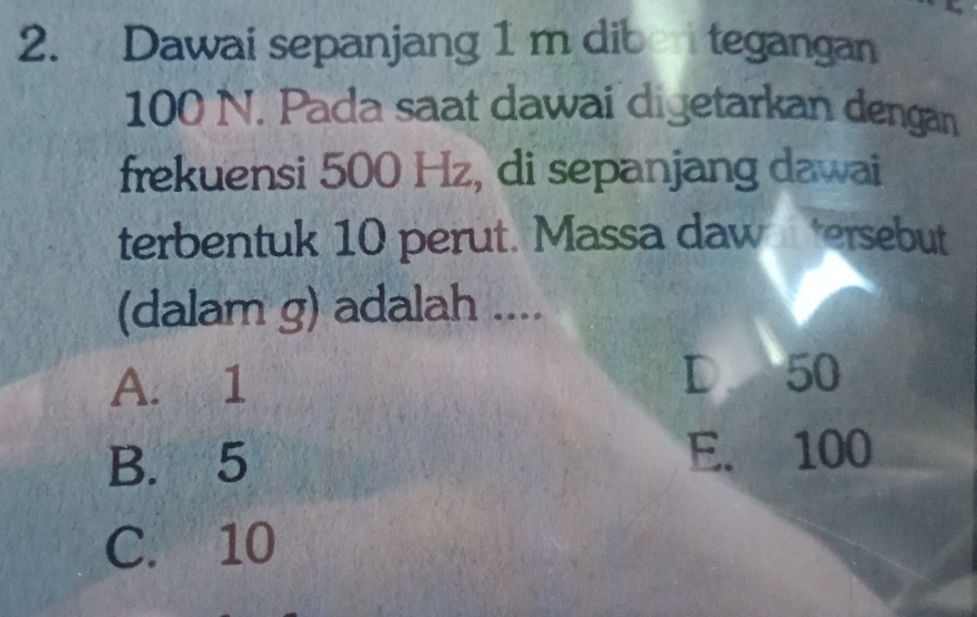 Dawai sepanjang 1 m dib tegangan
100 N. Pada saat dawai digetarkan dengan
frekuensi 500 Hz, di sepanjang dawai
terbentuk 10 perut. Massa daw tersebut
(dalam g) adalah ....
A. 1 D 50
B. 5 E. 100
C. 10