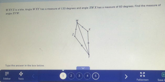 WXYZ is a kite. Angle WXY has a measure of 133 degrees and angle ZWX has a measure of 60 degrees. Find the measure of 
angle ZYW. 
Type the answer in the box below.
K
1 2 3 4
Sidebar Tools Save 
Fullscreen