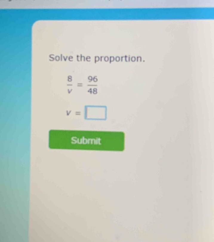 Solve the proportion.
 8/v = 96/48 
v=□
Submit