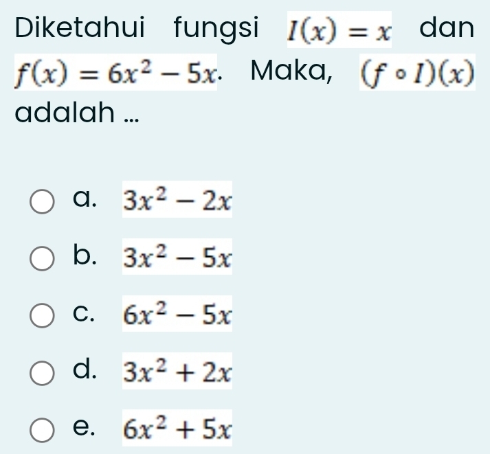 Diketahui fungsi I(x)=x dan
f(x)=6x^2-5x. Maka, (fcirc I)(x)
adalah ...
a. 3x^2-2x
b. 3x^2-5x
C. 6x^2-5x
d. 3x^2+2x
e. 6x^2+5x