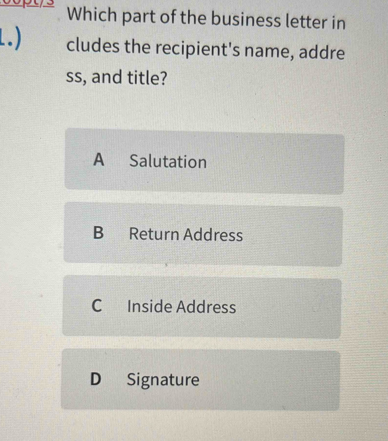 Which part of the business letter in
1.) cludes the recipient's name, addre
ss, and title?
A Salutation
B Return Address
C Inside Address
D Signature