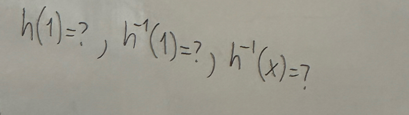 h(1)= ?,h^(-1)(1)= ) h^(-1)(x)=?