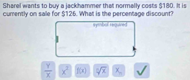 Sharel wants to buy a jackhammer that normally costs $180. It is
currently on sale for $126. What is the percentage discount?
symbol required
 Y/X  x^2 f(x) sqrt[n](x) X_n