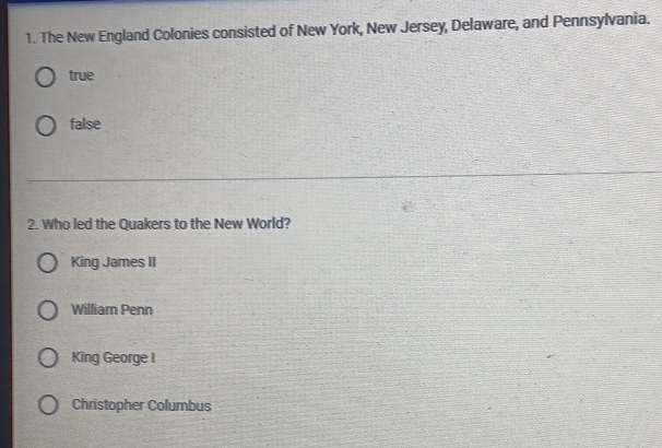 The New England Colonies consisted of New York, New Jersey, Delaware, and Pennsylvania.
true
false
2. Who led the Quakers to the New World?
King James II
William Penn
King George I
Christopher Columbus