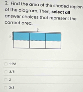 Find the area of the shaded region
of the diagram. Then, select all
answer choices that represent the
correct area.
3
1 1/2
3/6
2
3/2