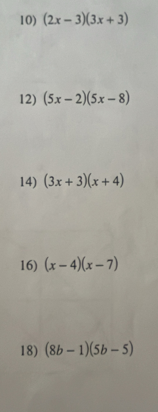 (2x-3)(3x+3)
12) (5x-2)(5x-8)
14) (3x+3)(x+4)
16) (x-4)(x-7)
18) (8b-1)(5b-5)