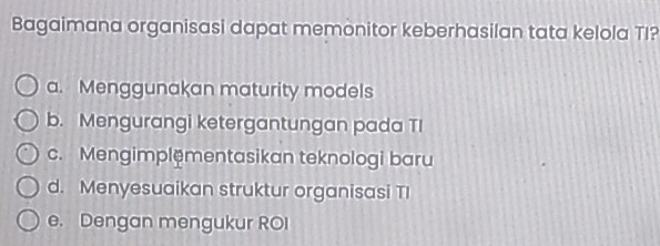 Bagaimana organisasi dapat memonitor keberhasilan tata kelola TI?
a. Menggunakan maturity models
b. Mengurangi ketergantungan pada TI
c. Mengimplementasikan teknologi baru
d. Menyesuaikan struktur organisasi TI
e. Dengan mengukur ROI