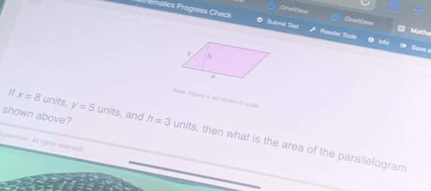 OneView OneView Mathe 
Phematics Progress Check Submil Test Reader Tools Into 
Save a 
Note: Figure is not drawn to scale 
shown above? 
If x=8 units, y=5 units, and h=3 units, then what is the area of the parallelogram 
Edmentum. All rights reserved.