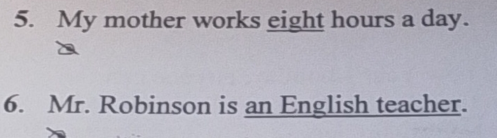 My mother works eight hours a day. 
6. Mr. Robinson is an English teacher.