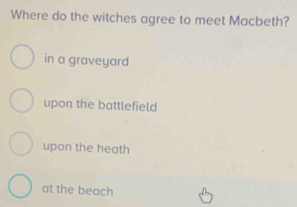 Where do the witches agree to meet Macbeth?
in a graveyard
upon the battlefield
upon the heath
at the beach