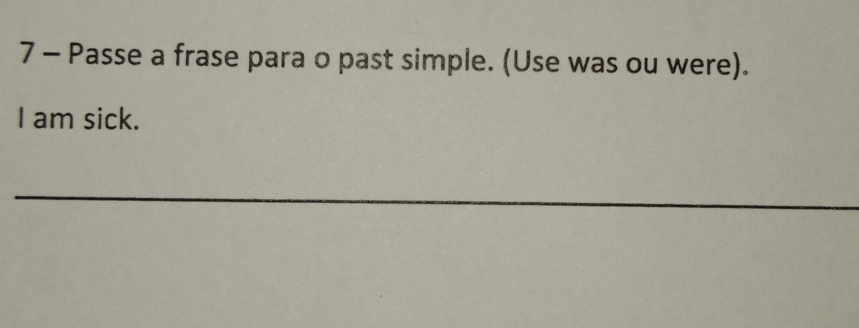 Passe a frase para o past simple. (Use was ou were). 
I am sick. 
_