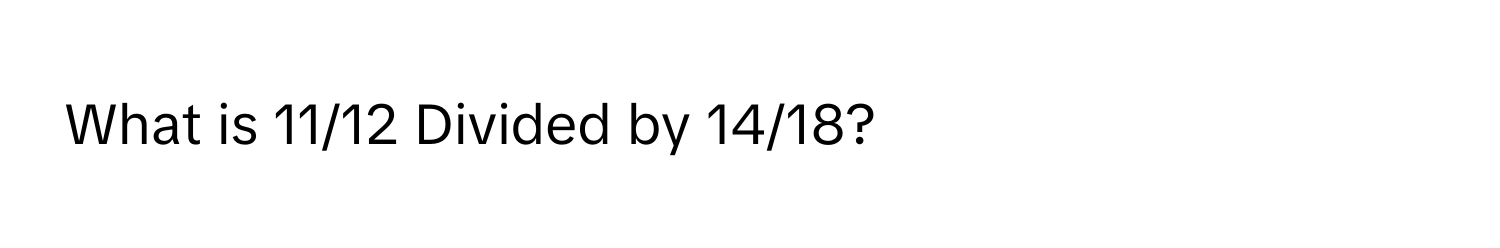 What is 11/12 Divided by 14/18?