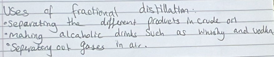 Uses of fractional distillation. 
separating the different produers incrude on 
making alcaholic dinks such as whishy and vedlg 
Seperating ook gases in air.