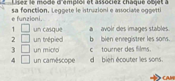 Lisez le mode d'emploi et associez chaque objet à
sa fonction. Leggete le istruzioni e associate oggetti
e funzioni.
1 un casque a avoir des images stables.
2 un trépied b bien enregistrer les sons.
3 un micro c tourner des films.
4 un caméscope d bien écouter les sons.
CAH