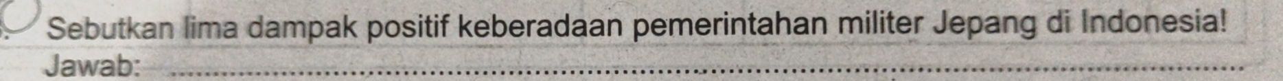 Sebutkan lima dampak positif keberadaan pemerintahan militer Jepang di Indonesia! 
Jawab:_