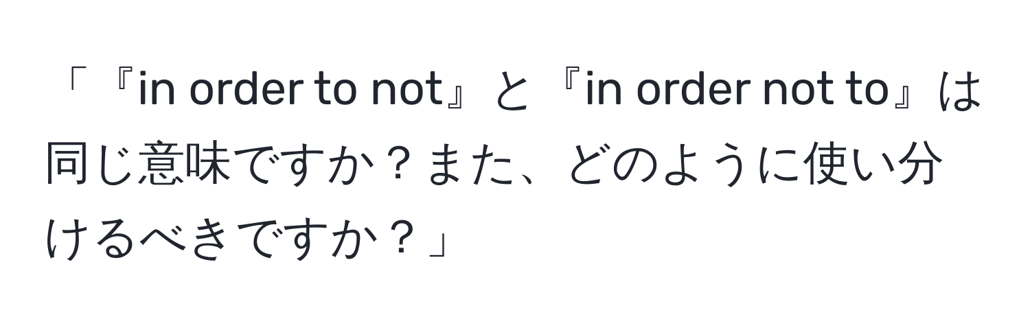 「『in order to not』と『in order not to』は同じ意味ですか？また、どのように使い分けるべきですか？」