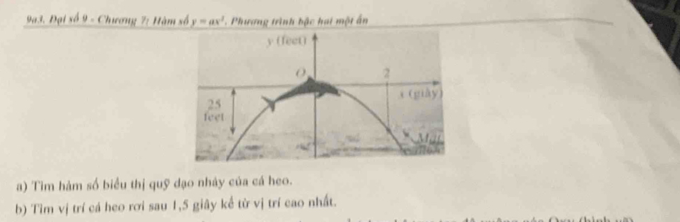 Đại số 9 - Chương 7: Hàm số y=ax^2. Phương trình bậc hai một ấn 
a) Tìm hàm số biểu thị quỹ dạo nhảy của cá heo. 
b) Tìm vị trí cá heo rơi sau 1, 5 giây kể từ vị trí cao nhất.