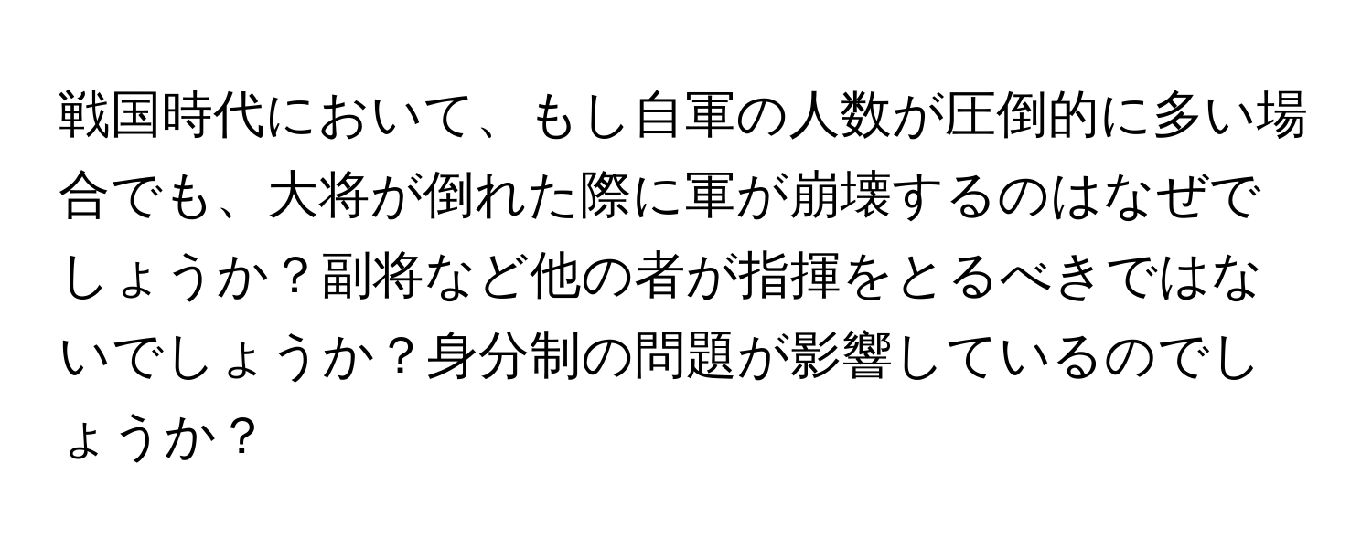 戦国時代において、もし自軍の人数が圧倒的に多い場合でも、大将が倒れた際に軍が崩壊するのはなぜでしょうか？副将など他の者が指揮をとるべきではないでしょうか？身分制の問題が影響しているのでしょうか？