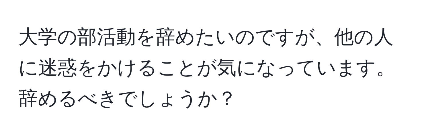 大学の部活動を辞めたいのですが、他の人に迷惑をかけることが気になっています。辞めるべきでしょうか？