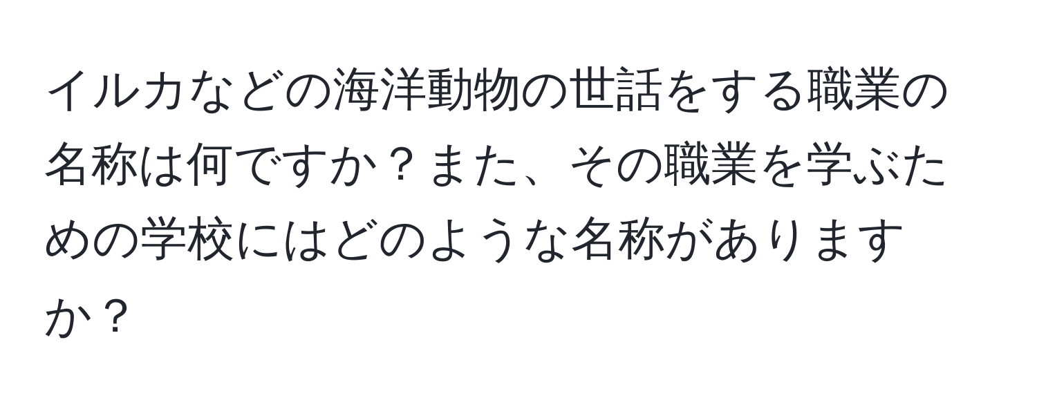 イルカなどの海洋動物の世話をする職業の名称は何ですか？また、その職業を学ぶための学校にはどのような名称がありますか？