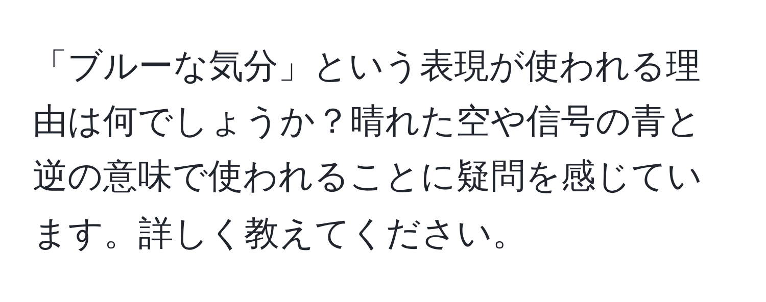 「ブルーな気分」という表現が使われる理由は何でしょうか？晴れた空や信号の青と逆の意味で使われることに疑問を感じています。詳しく教えてください。