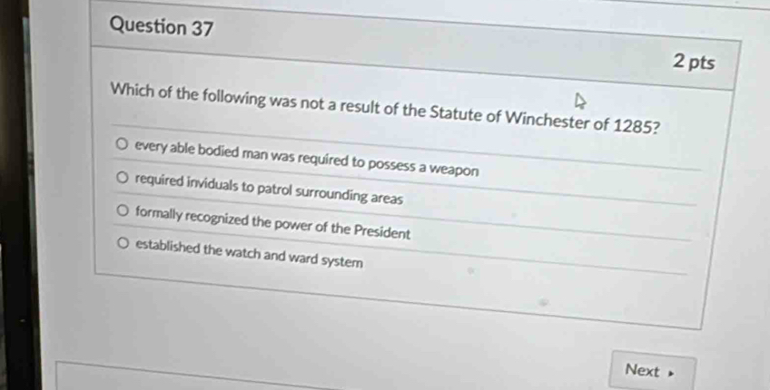 Which of the following was not a result of the Statute of Winchester of 1285?
every able bodied man was required to possess a weapon
required inviduals to patrol surrounding areas
formally recognized the power of the President
established the watch and ward system
Next