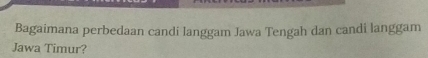 Bagaimana perbedaan candi langgam Jawa Tengah dan candi langgam 
Jawa Timur?