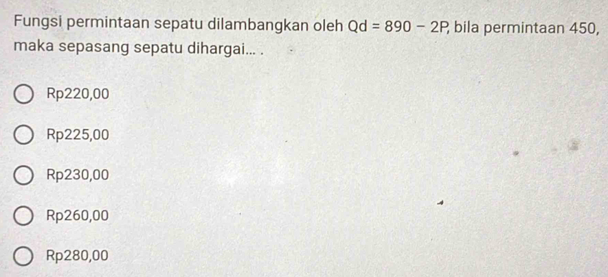 Fungsi permintaan sepatu dilambangkan oleh Qd=890-2P, bila permintaan 450,
maka sepasang sepatu dihargai... .
Rp220,00
Rp225,00
Rp230,00
Rp260,00
Rp280,00