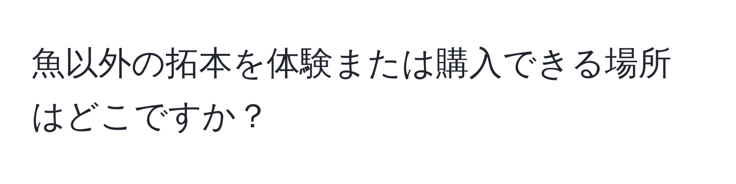 魚以外の拓本を体験または購入できる場所はどこですか？