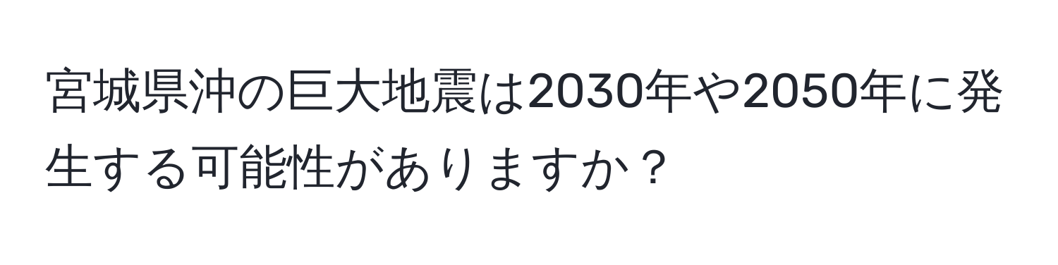 宮城県沖の巨大地震は2030年や2050年に発生する可能性がありますか？