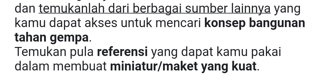 dan temukanlah dari berbagai sumber lainnya yang 
kamu dapat akses untuk mencari konsep bangunan 
tahan gempa. 
Temukan pula referensi yang dapat kamu pakai 
dalam membuat miniatur/maket yang kuat.