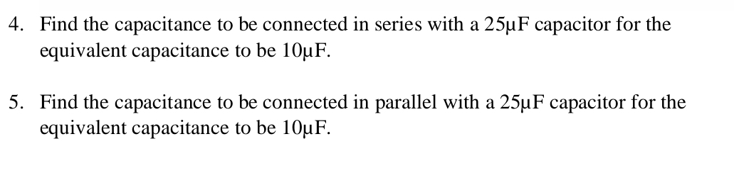 Find the capacitance to be connected in series with a 25μF capacitor for the 
equivalent capacitance to be 10μF. 
5. Find the capacitance to be connected in parallel with a 25μF capacitor for the 
equivalent capacitance to be 10μF.