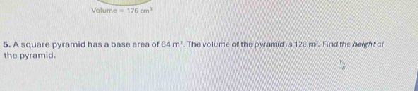 Volume =176cm^3
5. A square pyramid has a base area of 64m^2. The volume of the pyramid is 128m^3. Find the height of 
the pyramid.