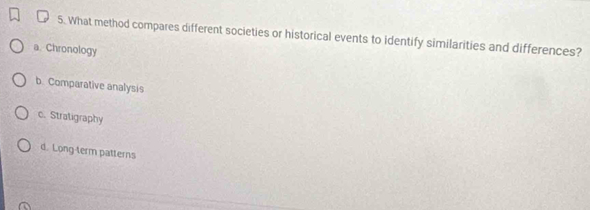 What method compares different societies or historical events to identify similarities and differences?
a Chronology
b. Comparative analysis
c. Stratigraphy
d. Long-term patterns