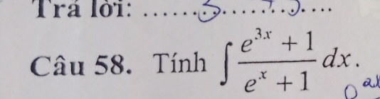 Trá lời:_ 
Câu 58. Tính ∈t  (e^(3x)+1)/e^x+1 dx. a