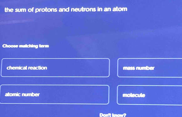 the sum of protons and neutrons in an atom
Choose matching term
chemical reaction mass number
atomic number molecule
Don't know?