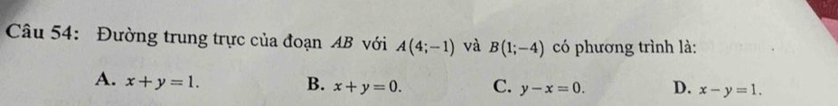 Đường trung trực của đoạn AB với A(4;-1) và B(1;-4) có phương trình là:
A. x+y=1.
B. x+y=0. C. y-x=0. D. x-y=1.