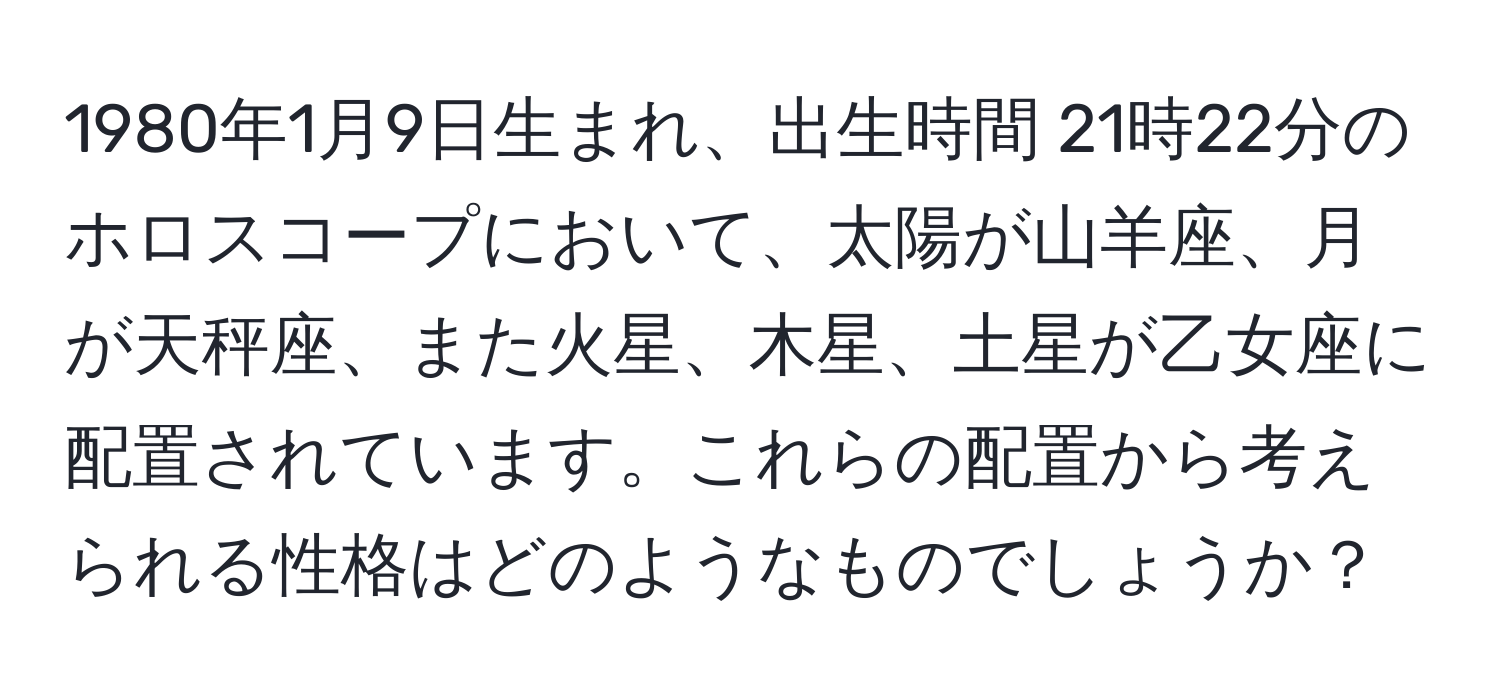 1980年1月9日生まれ、出生時間 21時22分のホロスコープにおいて、太陽が山羊座、月が天秤座、また火星、木星、土星が乙女座に配置されています。これらの配置から考えられる性格はどのようなものでしょうか？