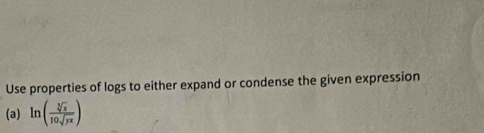 Use properties of logs to either expand or condense the given expression 
(a) ln ( sqrt[3](x)/10sqrt(yx) )