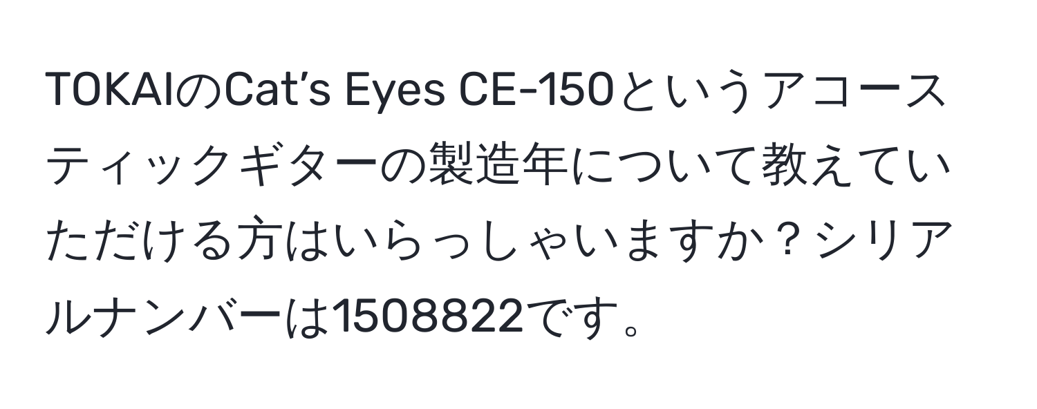 TOKAIのCat’s Eyes CE-150というアコースティックギターの製造年について教えていただける方はいらっしゃいますか？シリアルナンバーは1508822です。