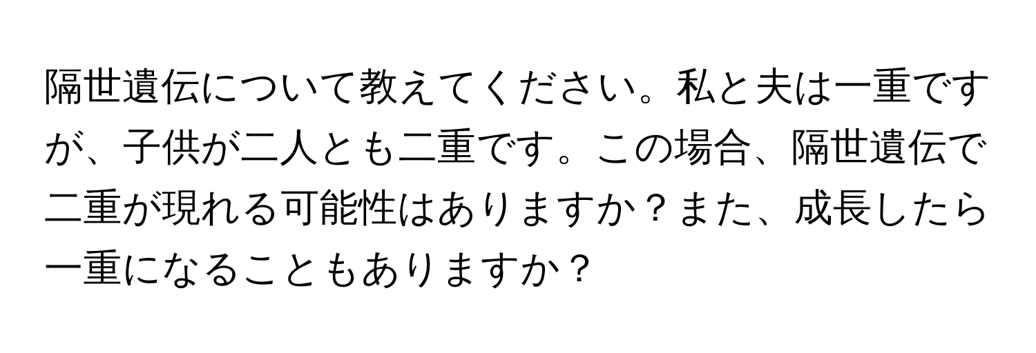 隔世遺伝について教えてください。私と夫は一重ですが、子供が二人とも二重です。この場合、隔世遺伝で二重が現れる可能性はありますか？また、成長したら一重になることもありますか？