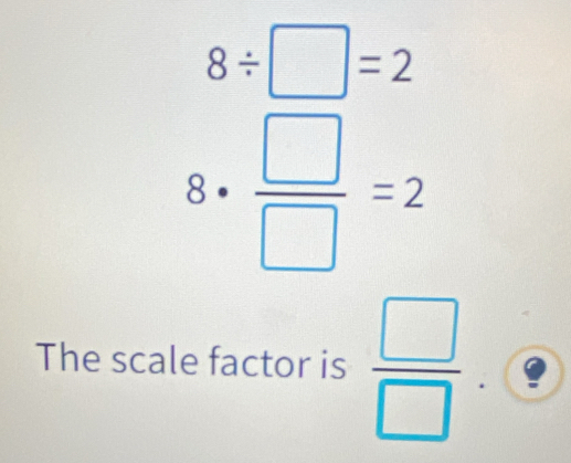 8/ □ =2
8·  □ /□  =2
The scale factor is  □ /□  