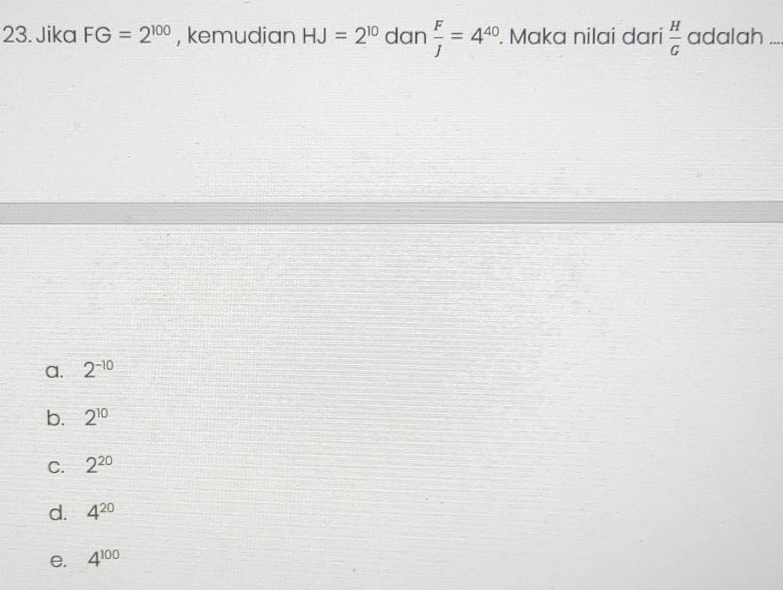 Jika FG=2^(100) , kemudian HJ=2^(10) dan  F/J =4^(40). Maka nilai dari  H/G  adalah_
a. 2^(-10)
b. 2^(10)
C. 2^(20)
d. 4^(20)
e. 4^(100)