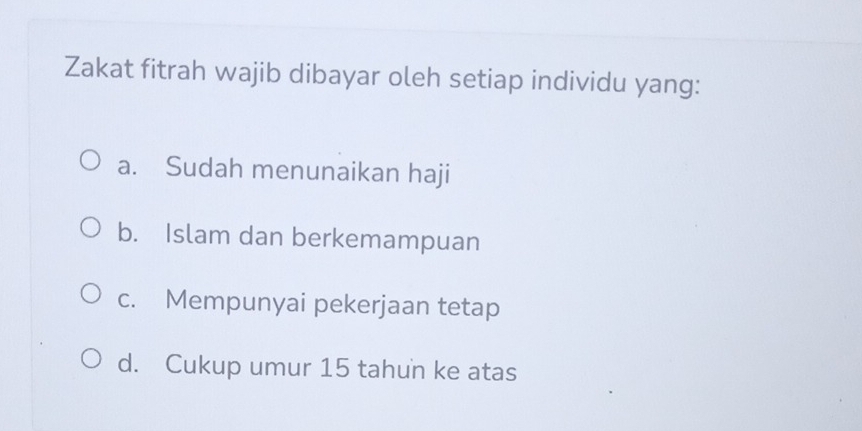 Zakat fitrah wajib dibayar oleh setiap individu yang:
a. Sudah menunaikan haji
b. Islam dan berkemampuan
c. Mempunyai pekerjaan tetap
d. Cukup umur 15 tahun ke atas