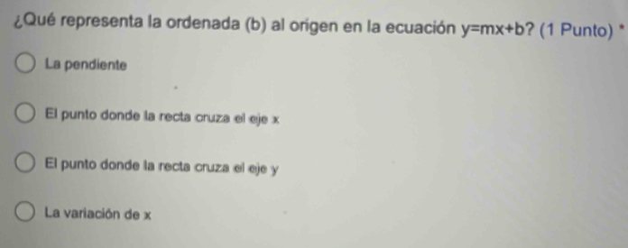 ¿Qué representa la ordenada (b) al origen en la ecuación y=mx+b ? (1 Punto) *
La pendiente
El punto donde la recta cruza el eje x
El punto donde la recta cruza el eje y
La variación de x